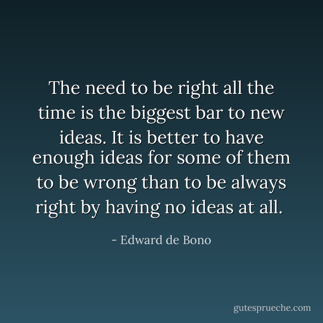 The need to be right all the time is the biggest bar to new ideas. It is better to have enough ideas for some of them to be wrong than to be always right by having no ideas at all.  - Edward de Bono