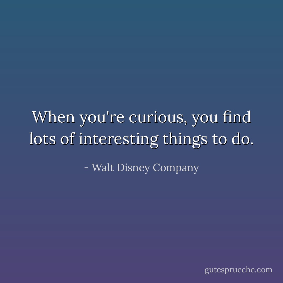 When you're curious, you find lots of interesting things to do. - Walt Disney Company