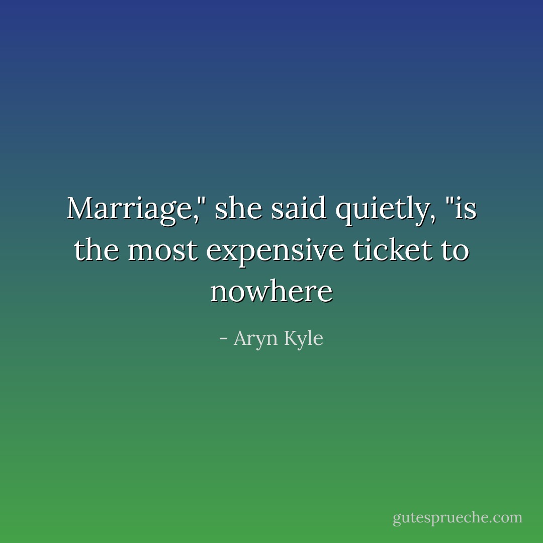 Marriage," she said quietly, "is the most expensive ticket to nowhere - Aryn Kyle