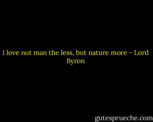 I love not man the less, but nature more - Lord Byron