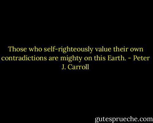 Those who self-righteously value their own contradictions are mighty on this Earth. - Peter J. Carroll