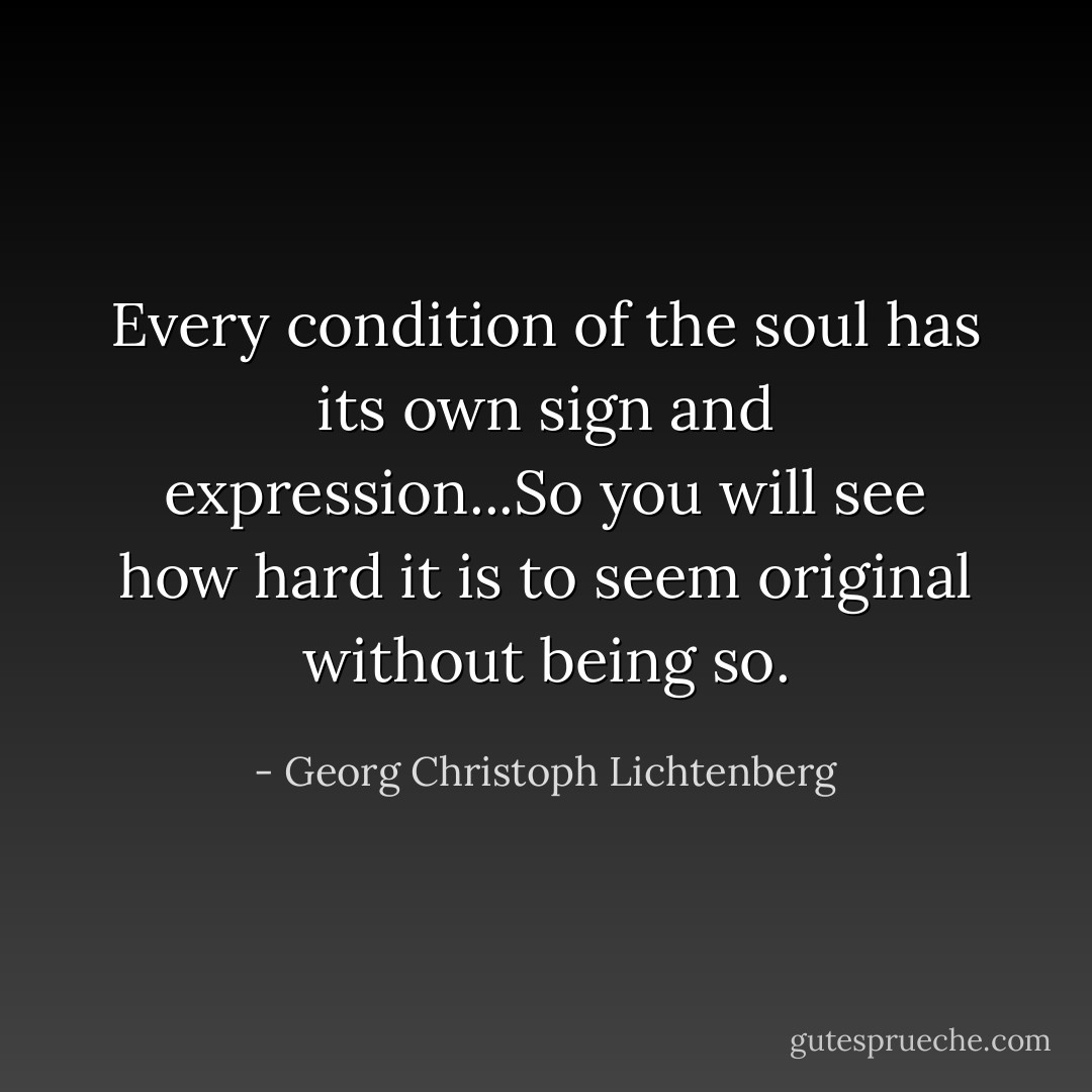 Every condition of the soul has its own sign and expression...So you will see how hard it is to seem original without being so. - Georg Christoph Lichtenberg