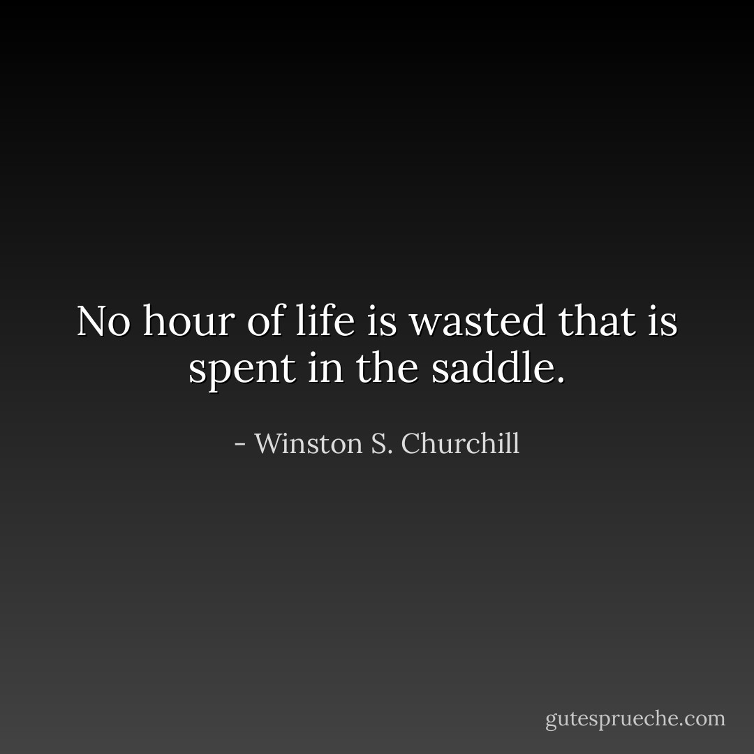 No hour of life is wasted that is spent in the saddle. - Winston S. Churchill