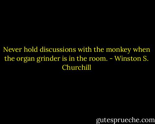 Never hold discussions with the monkey when the organ grinder is in the room. - Winston S. Churchill