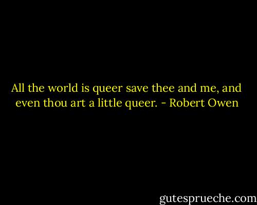 All the world is queer save thee and me, and even thou art a little queer. - Robert Owen