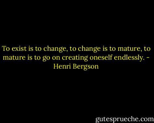 To exist is to change, to change is to mature, to mature is to go on creating oneself endlessly. - Henri Bergson