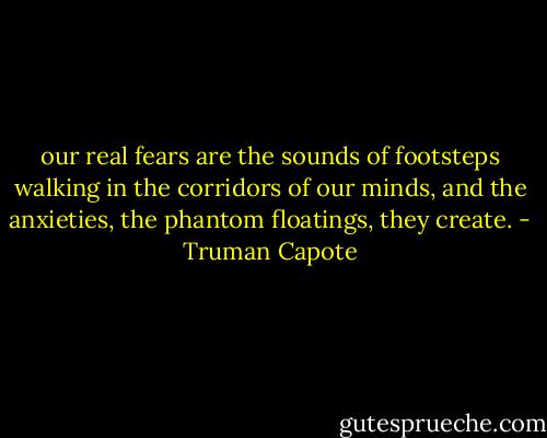 our real fears are the sounds of footsteps walking in the corridors of our minds, and the anxieties, the phantom floatings, they create. - Truman Capote