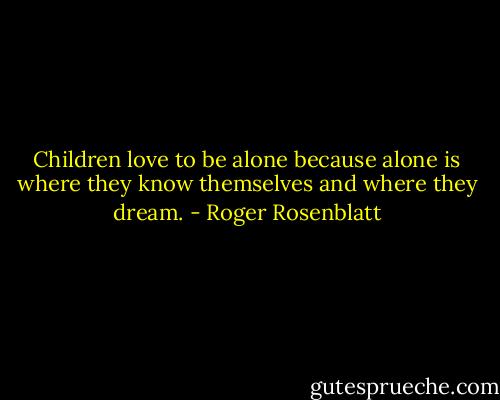Children love to be alone because alone is where they know themselves and where they dream. - Roger Rosenblatt