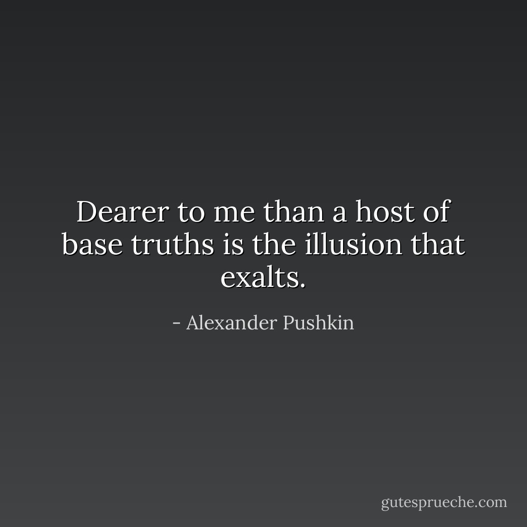 Dearer to me than a host of base truths is the illusion that exalts. - Alexander Pushkin