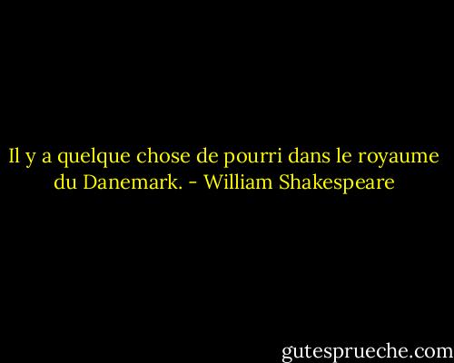 Il y a quelque chose de pourri dans le royaume du Danemark. - William Shakespeare