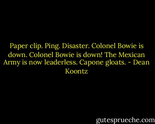 Paper clip. Ping. Disaster. Colonel Bowie is down. Colonel Bowie is down! The Mexican Army is now leaderless. Capone gloats. - Dean Koontz