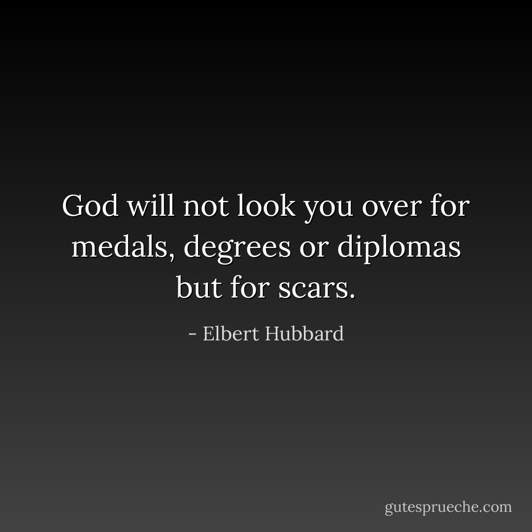 God will not look you over for medals, degrees or diplomas but for scars. - Elbert Hubbard