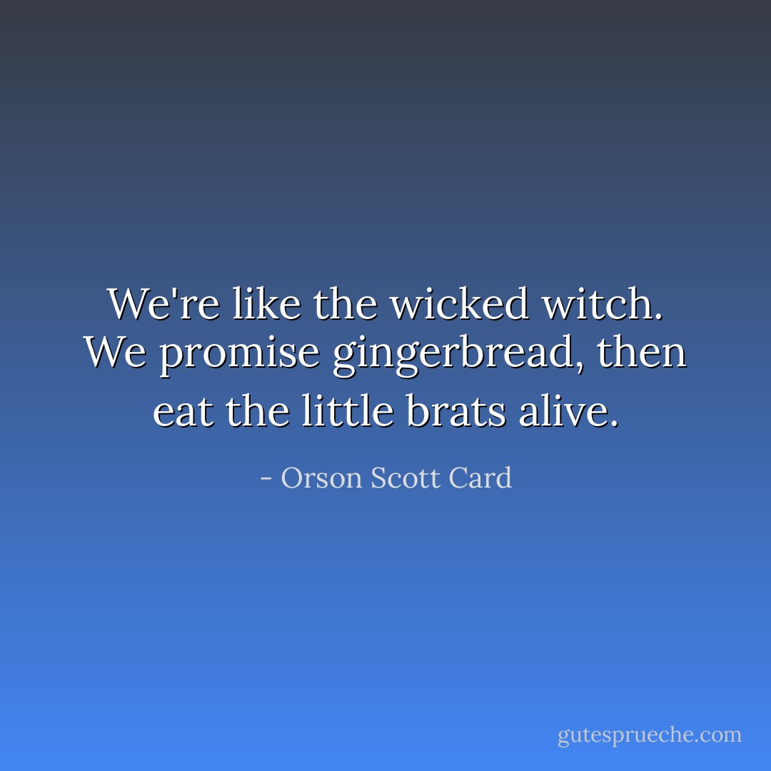 We're like the wicked witch. We promise gingerbread, then eat the little brats alive. - Orson Scott Card