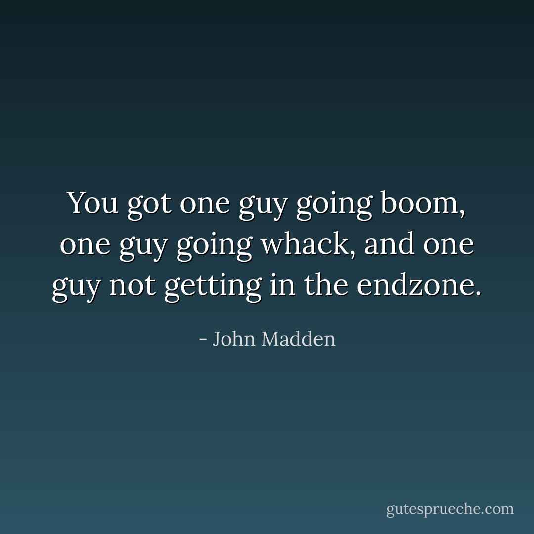 You got one guy going boom, one guy going whack, and one guy not getting in the endzone. - John Madden