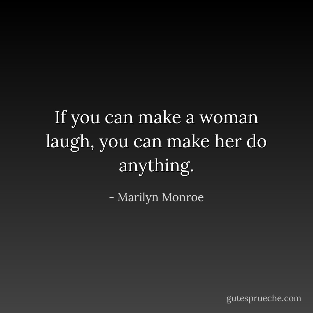 If you can make a woman laugh, you can make her do anything. - Marilyn Monroe