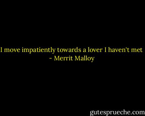 I move impatiently<br />towards a lover<br />I haven't met - Merrit Malloy