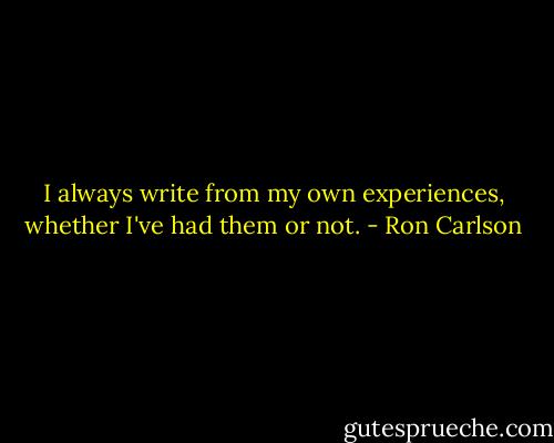 I always write from my own experiences, whether I've had them or not. - Ron Carlson