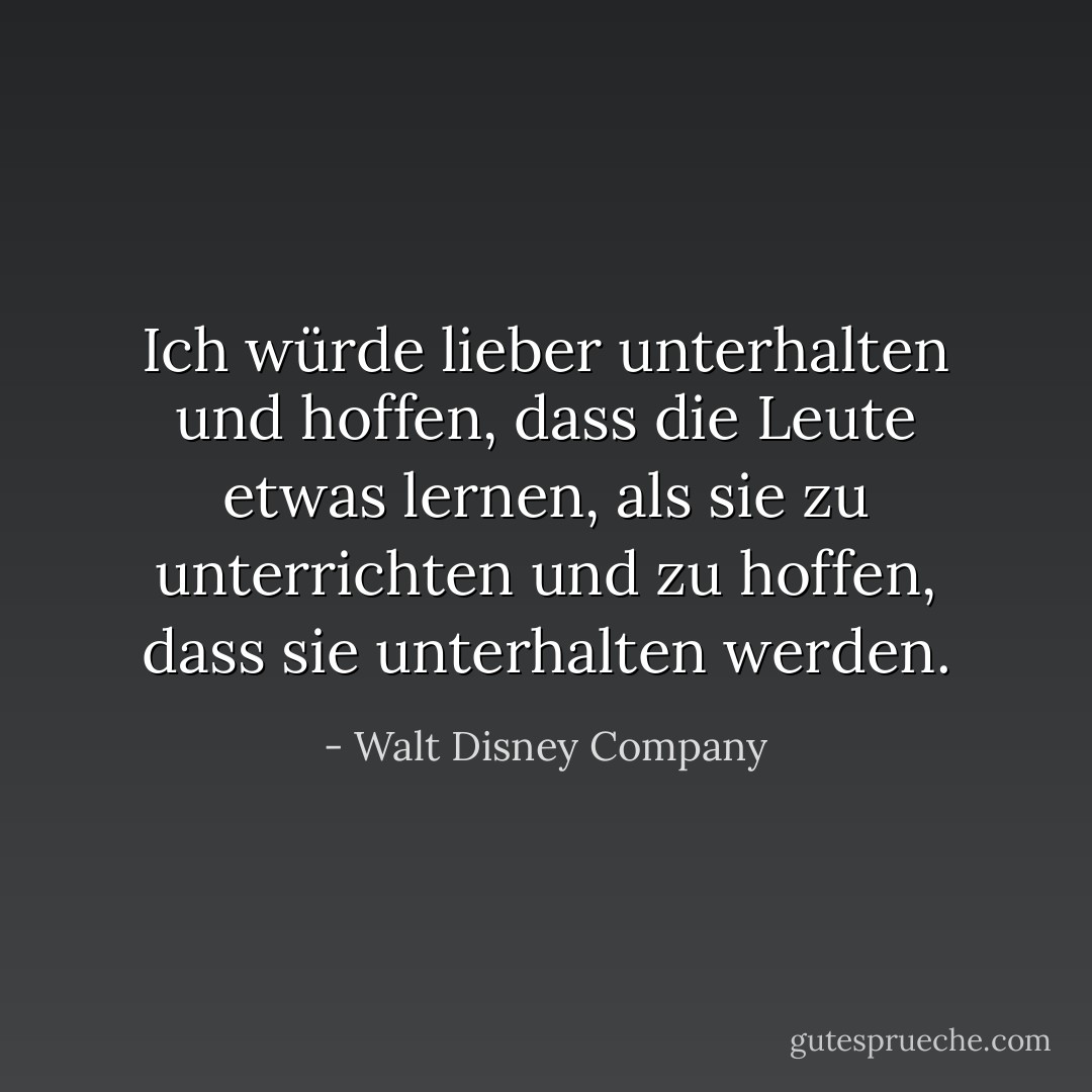 Ich würde lieber unterhalten und hoffen, dass die Leute etwas lernen, als sie zu unterrichten und zu hoffen, dass sie unterhalten werden. - Walt Disney Company<