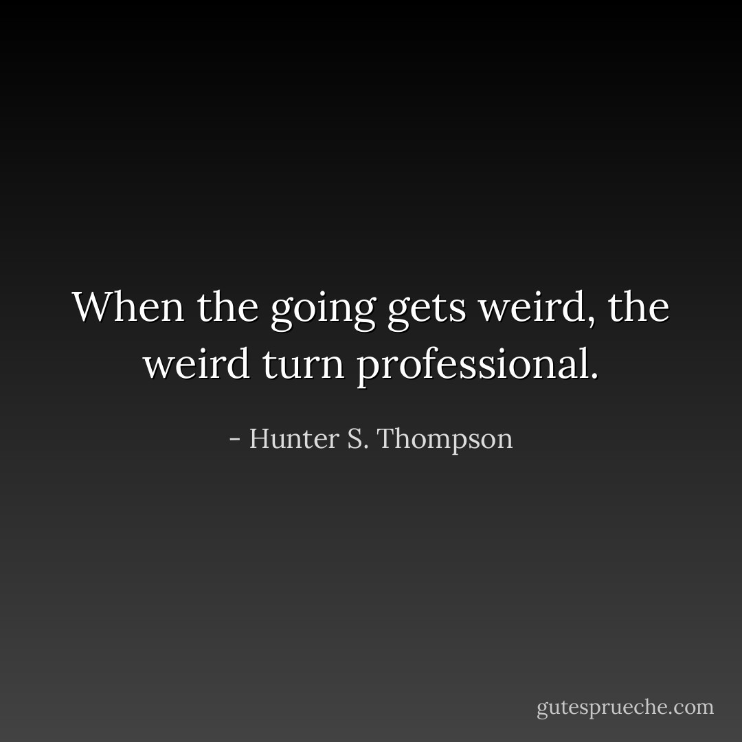 When the going gets weird, the weird turn professional. - Hunter S. Thompson