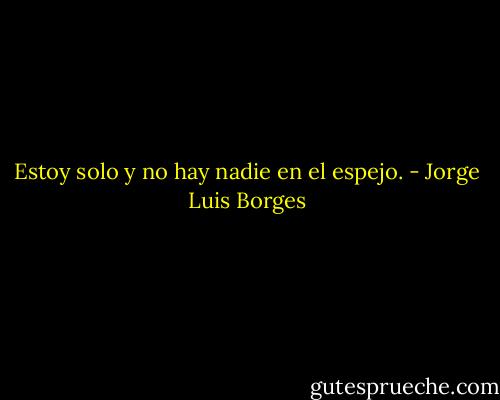 Estoy solo y no hay nadie en el espejo. - Jorge Luis Borges
