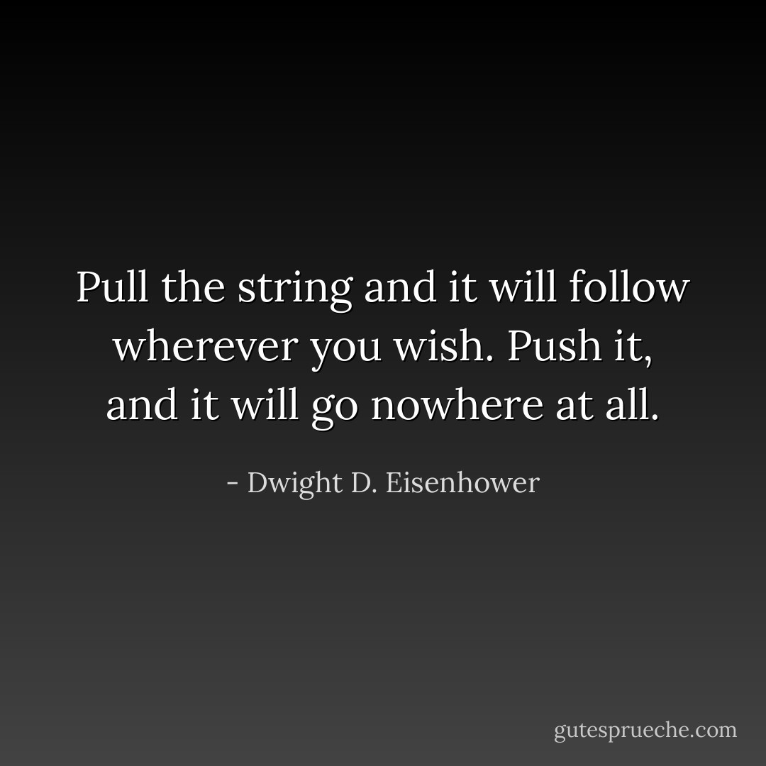 Pull the string and it will follow wherever you wish. Push it, and it will go nowhere at all. - Dwight D. Eisenhower