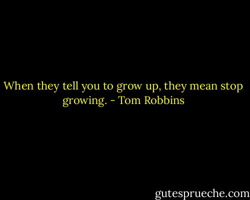 When they tell you to grow up, they mean stop growing. - Tom Robbins