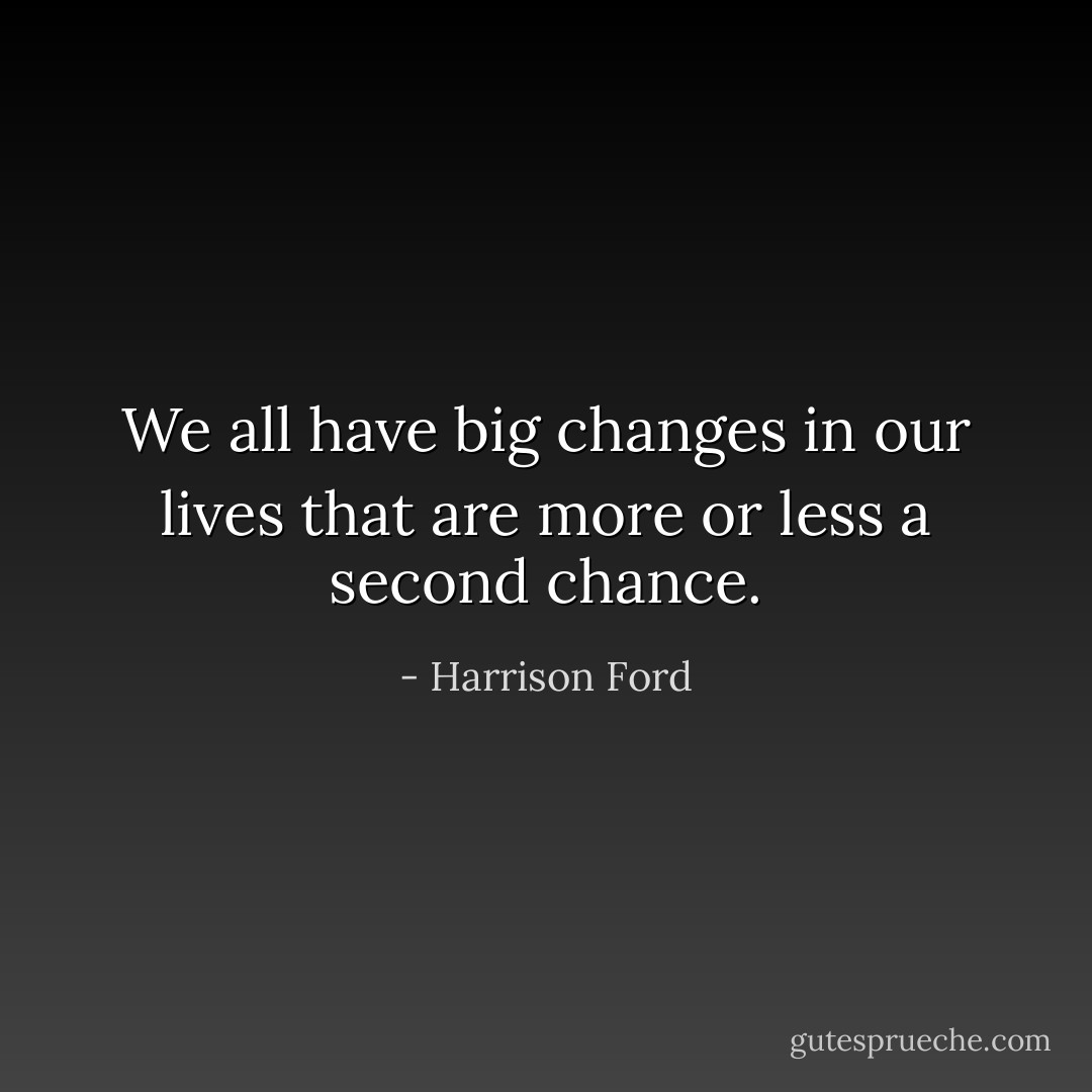 We all have big changes in our lives that are more or less a second chance. - Harrison Ford