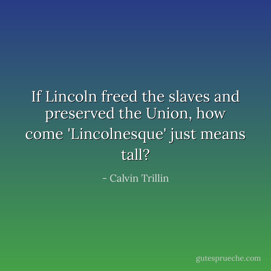 If Lincoln freed the slaves and preserved the Union, how come<br />'Lincolnesque' just means tall? - Calvin Trillin