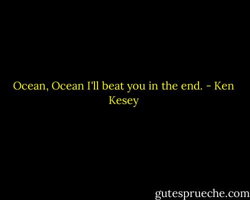 Ocean, Ocean I'll beat you in the end. - Ken Kesey