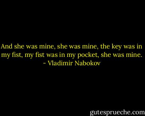 And she was mine, she was mine, the key was in my fist, my fist was in my pocket, she was mine. - Vladimir Nabokov