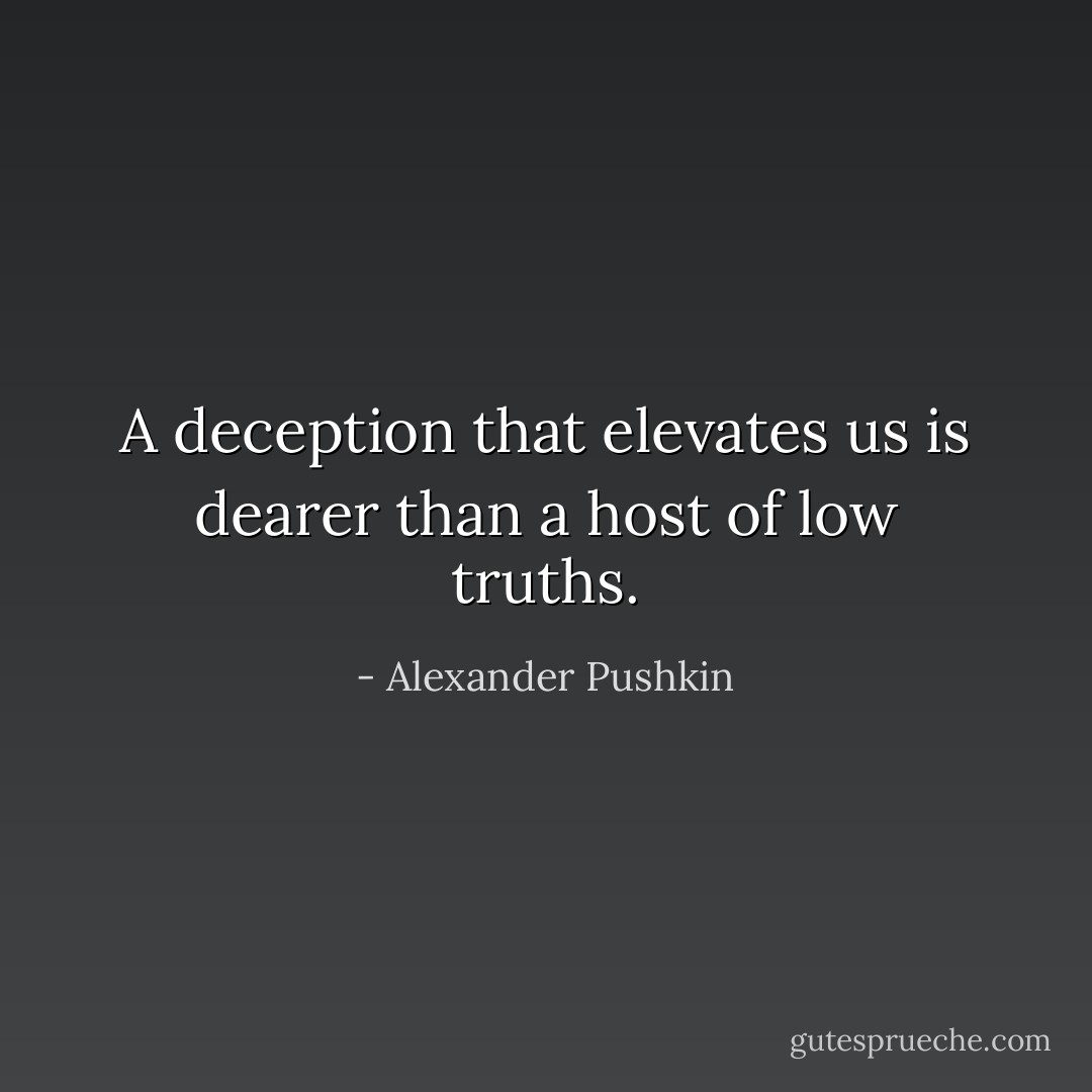 A deception that elevates us is dearer than a host of low truths. - Alexander Pushkin