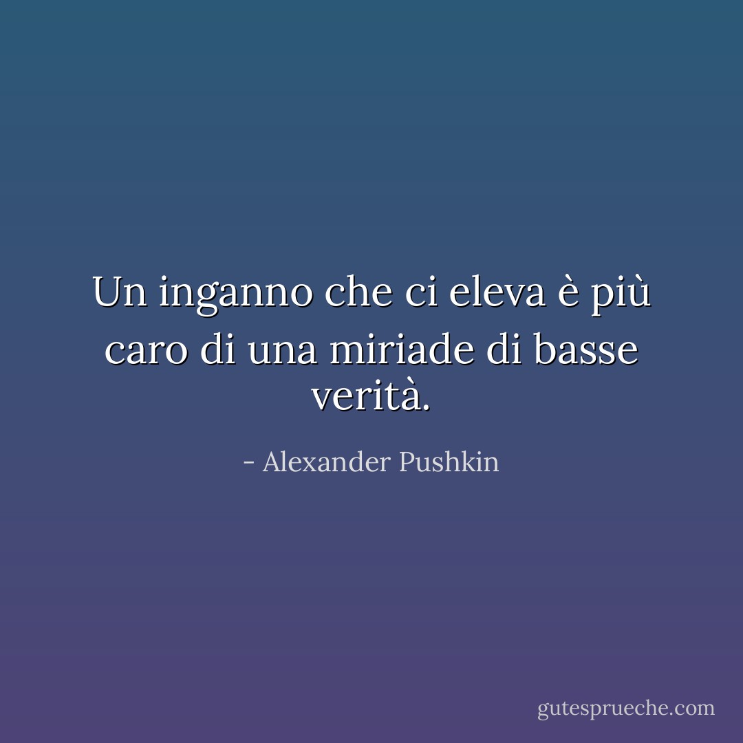 Un inganno che ci eleva è più caro di una miriade di basse verità. - Alexander Pushkin