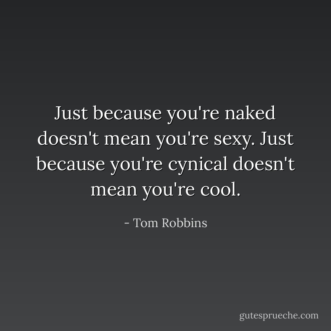 Just because you're naked doesn't mean you're sexy. Just because you're cynical doesn't mean you're cool. - Tom Robbins