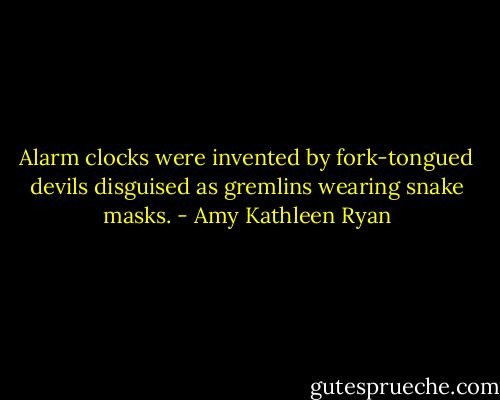 Alarm clocks were invented by fork-tongued devils disguised as gremlins wearing snake masks. - Amy Kathleen Ryan