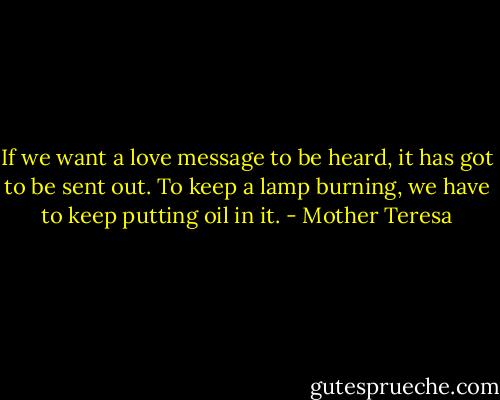 If we want a love message to be heard, it has got to be sent out. To keep a lamp burning, we have to keep putting oil in it. - Mother Teresa