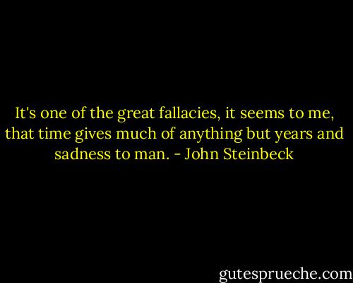It's one of the great fallacies, it seems to me, that time gives much of anything but years and sadness to man. - John Steinbeck