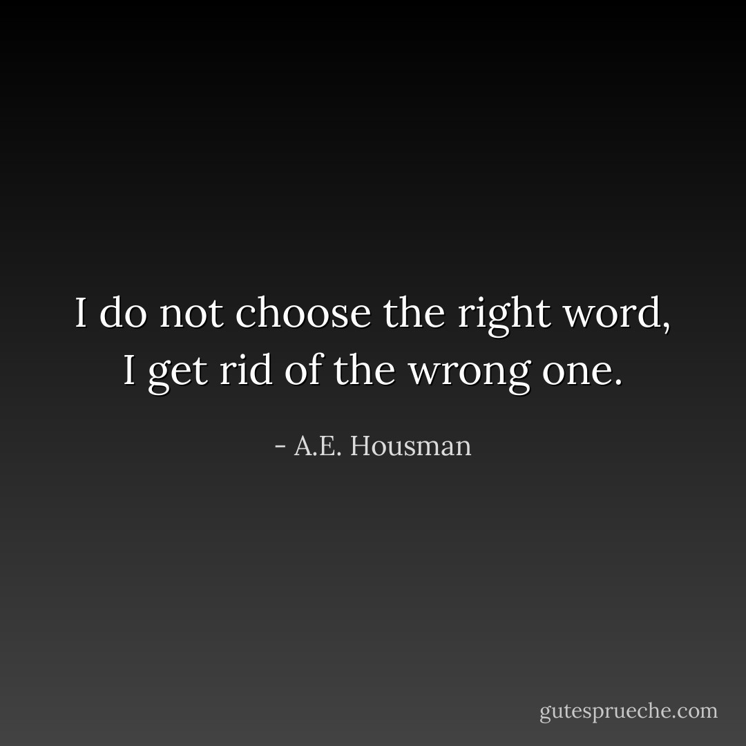 I do not choose the right word, I get rid of the wrong one. - A.E. Housman