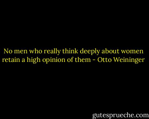 No men who really think deeply about women retain a high opinion of them - Otto Weininger