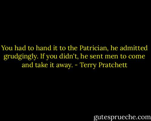 You had to hand it to the Patrician, he admitted grudgingly. If you didn't, he sent men to come and take it away. - Terry Pratchett