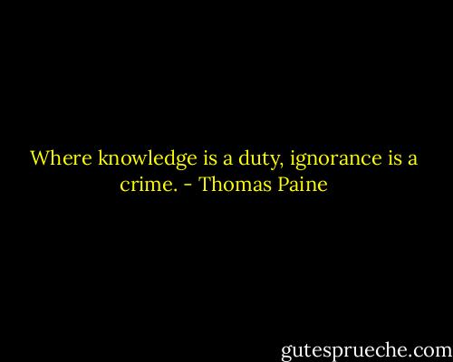 Where knowledge is a duty, ignorance is a crime. - Thomas Paine