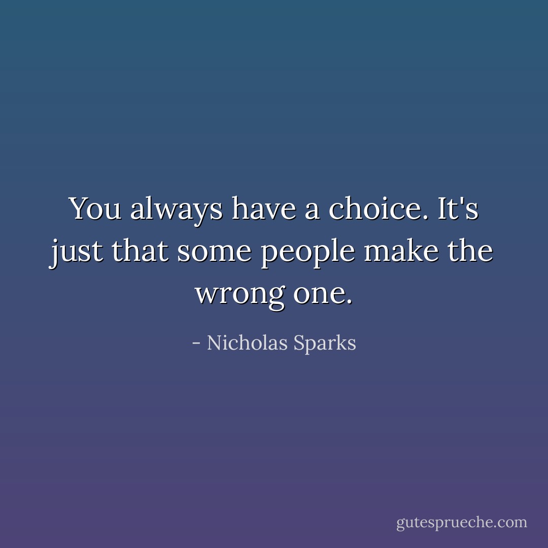 You always have a choice. It's just that some people make the wrong one. - Nicholas Sparks