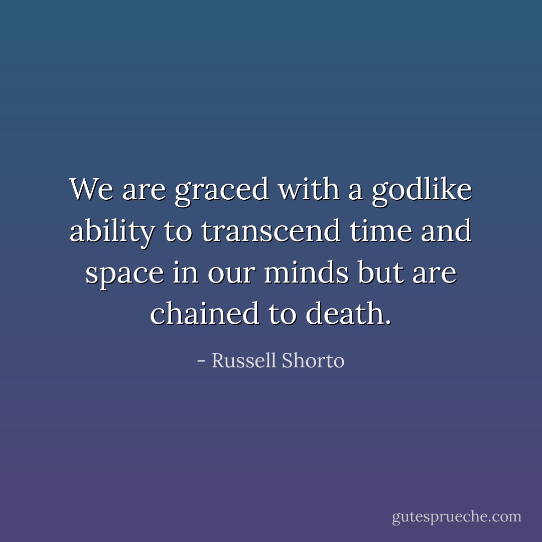 We are graced with a godlike ability to transcend time and space in our minds but are chained to death. - Russell Shorto