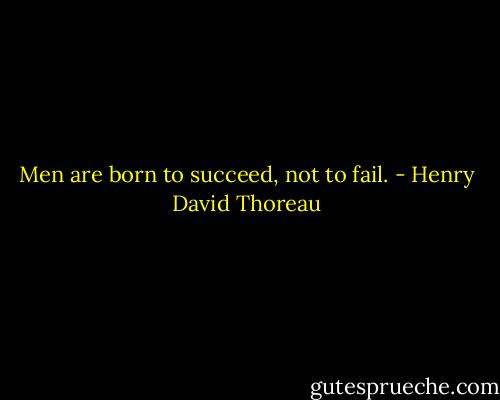 Men are born to succeed, not to fail. - Henry David Thoreau