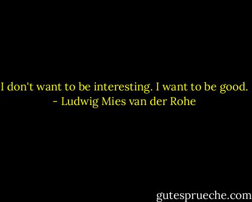 I don't want to be interesting. I want to be good. - Ludwig Mies van der Rohe
