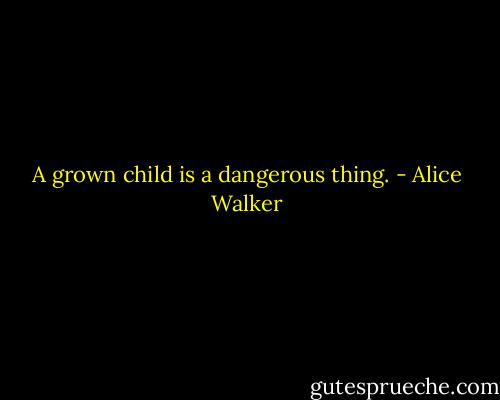 A grown child is a dangerous thing. - Alice Walker