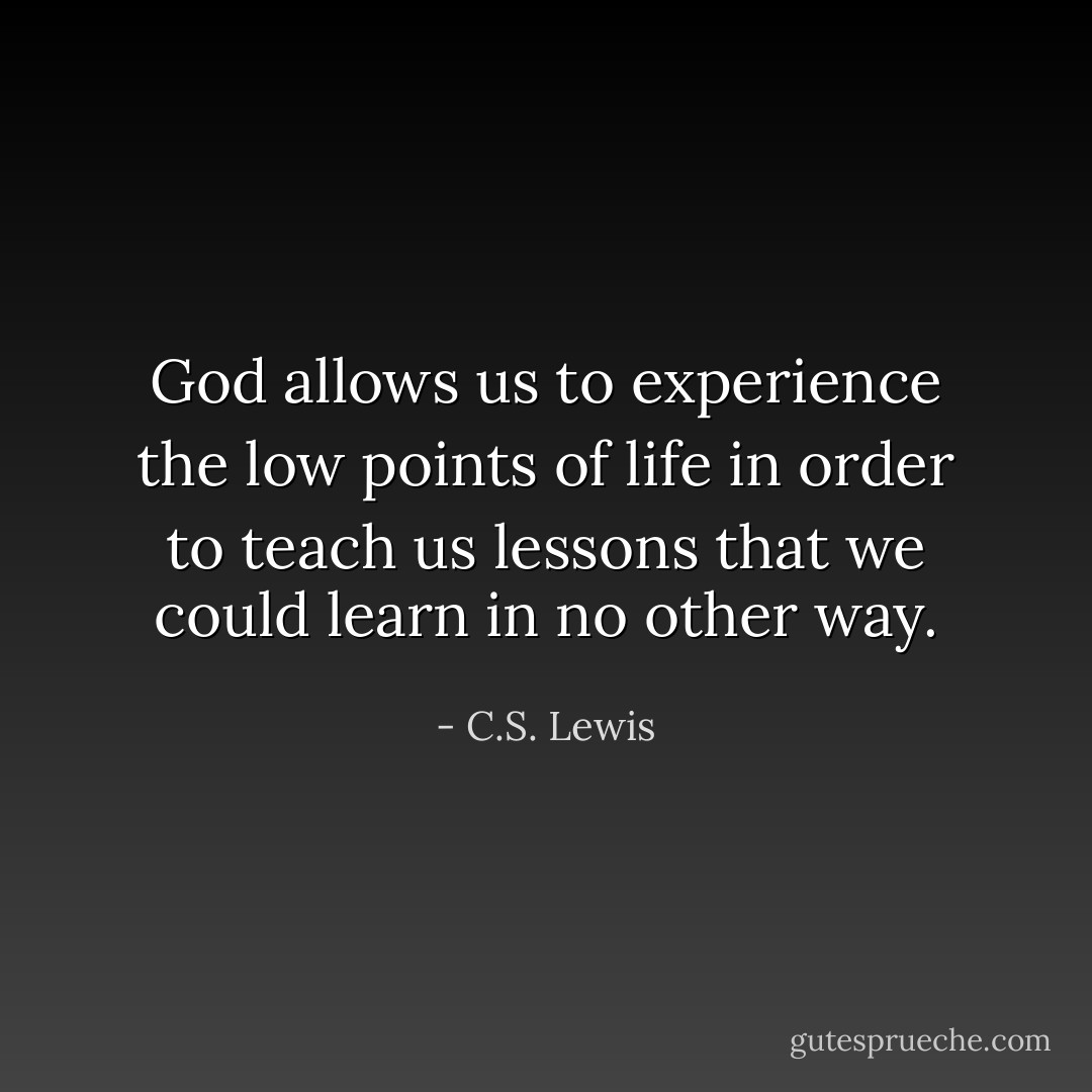 God allows us to experience the low points of life in order to teach us lessons that we could learn in no other way. - C.S. Lewis