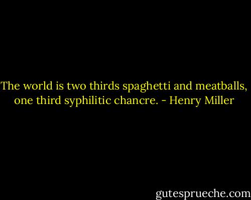 The world is two thirds spaghetti and meatballs, one third syphilitic chancre. - Henry Miller
