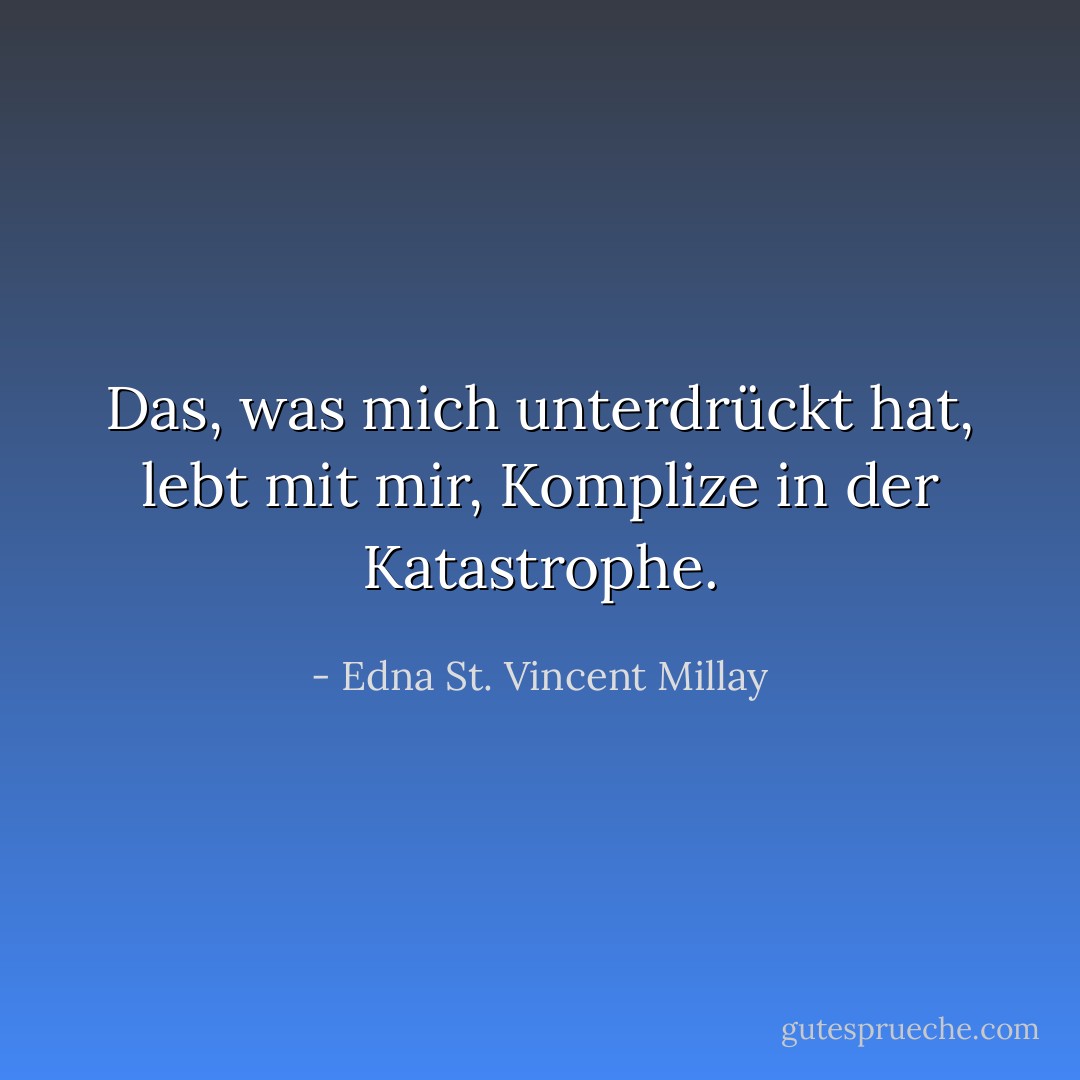 Das, was mich unterdrückt hat, lebt mit mir, Komplize in der Katastrophe. - Edna St. Vincent Millay<