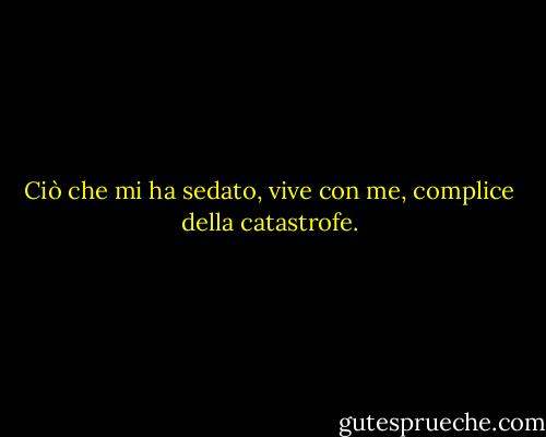 Ciò che mi ha sedato, vive con me, complice della catastrofe. - Edna St. Vincent Millay