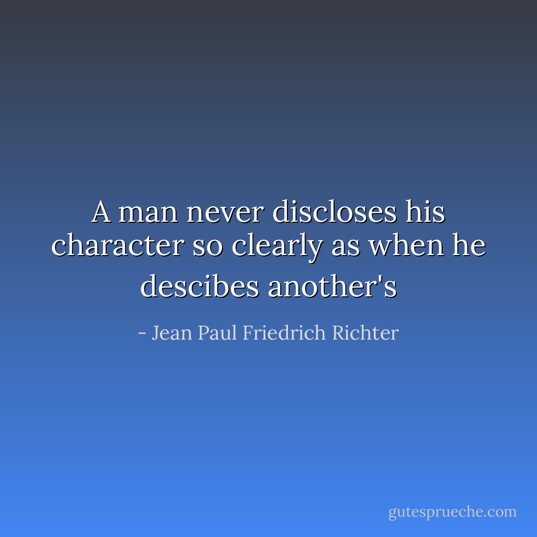 A man never discloses his character so clearly as when he descibes another's - Jean Paul Friedrich Richter